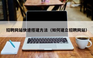 贵港招聘网站快速搭建方法（如何建立招聘网站）