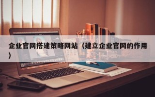 贵港企业官网搭建策略网站（建立企业官网的作用）