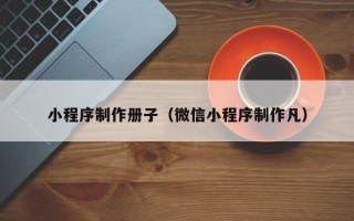 贵港小程序制作册子（微信小程序制作凡）