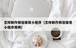 贵港怎样制作微信提现小程序（怎样制作微信提现小程序视频）