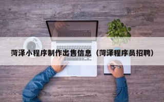 贵港菏泽小程序制作出售信息（菏泽程序员招聘）