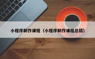 贵港小程序制作课程（小程序制作课程总结）