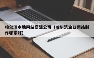 贵港哈尔滨本地网站搭建公司（哈尔滨企业网站制作哪家好）