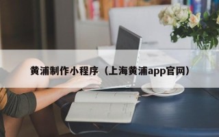 贵港黄浦制作小程序（上海黄浦app官网）