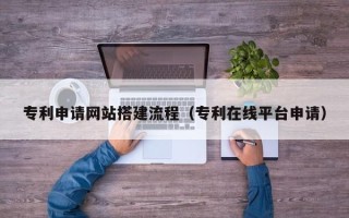 贵港专利申请网站搭建流程（专利在线平台申请）