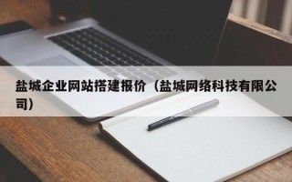 贵港盐城企业网站搭建报价（盐城网络科技有限公司）