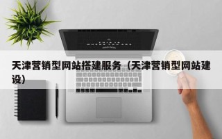 贵港天津营销型网站搭建服务（天津营销型网站建设）