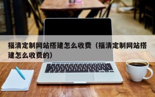 贵港福清定制网站搭建怎么收费（福清定制网站搭建怎么收费的）