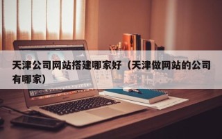 贵港天津公司网站搭建哪家好（天津做网站的公司有哪家）