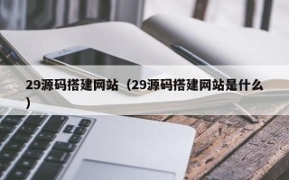 贵港29源码搭建网站（29源码搭建网站是什么）