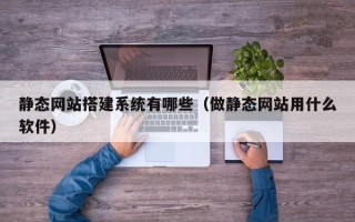 贵港静态网站搭建系统有哪些（做静态网站用什么软件）