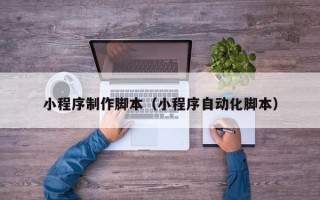 贵港小程序制作脚本（小程序自动化脚本）