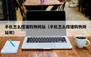 贵港手机怎么搭建购物网站（手机怎么搭建购物网站呢）