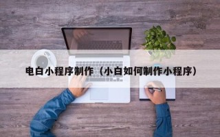 贵港电白小程序制作（小白如何制作小程序）