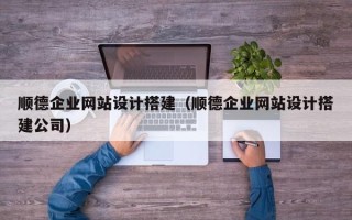 贵港顺德企业网站设计搭建（顺德企业网站设计搭建公司）