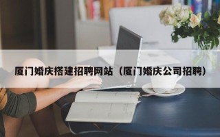 贵港厦门婚庆搭建招聘网站（厦门婚庆公司招聘）