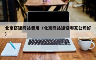 贵港北京搭建网站费用（北京网站建设哪家公司好）