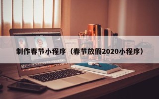 贵港制作春节小程序（春节放假2020小程序）