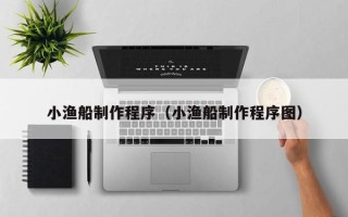 贵港小渔船制作程序（小渔船制作程序图）
