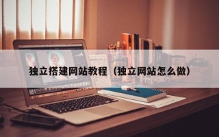 贵港独立搭建网站教程（独立网站怎么做）