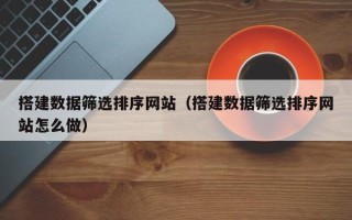 贵港搭建数据筛选排序网站（搭建数据筛选排序网站怎么做）