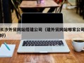 贵港长沙外贸网站搭建公司（建外贸网站哪家公司好）