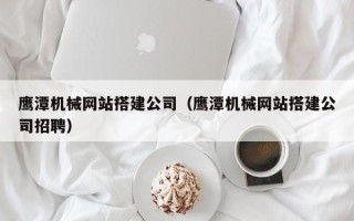 贵港鹰潭机械网站搭建公司（鹰潭机械网站搭建公司招聘）