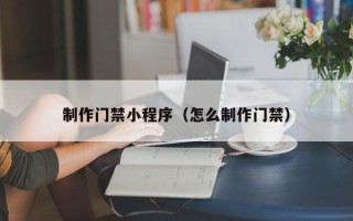 贵港制作门禁小程序（怎么制作门禁）