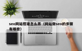 贵港seo网站搭建怎么弄（网站做seo的步骤有哪些）